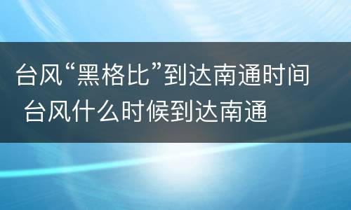 台风“黑格比”到达南通时间 台风什么时候到达南通