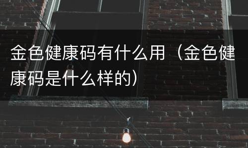 金色健康码有什么用（金色健康码是什么样的）