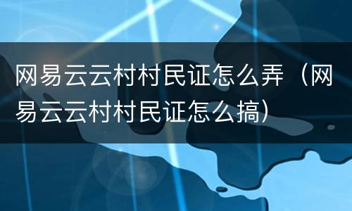 网易云云村村民证怎么弄（网易云云村村民证怎么搞）