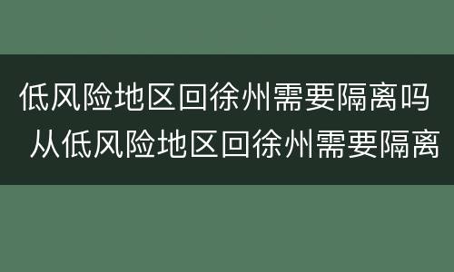 低风险地区回徐州需要隔离吗 从低风险地区回徐州需要隔离吗