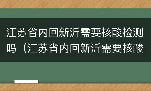 江苏省内回新沂需要核酸检测吗（江苏省内回新沂需要核酸检测吗今天）