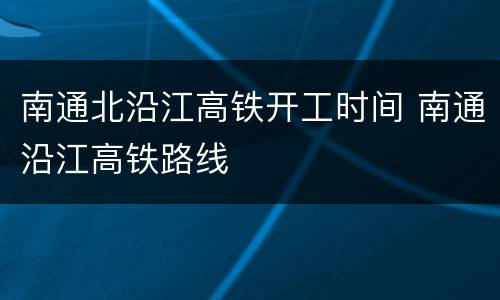 南通北沿江高铁开工时间 南通沿江高铁路线