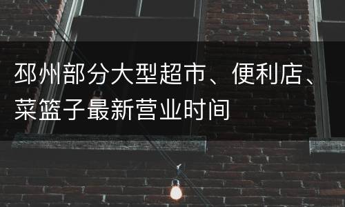 邳州部分大型超市、便利店、菜篮子最新营业时间