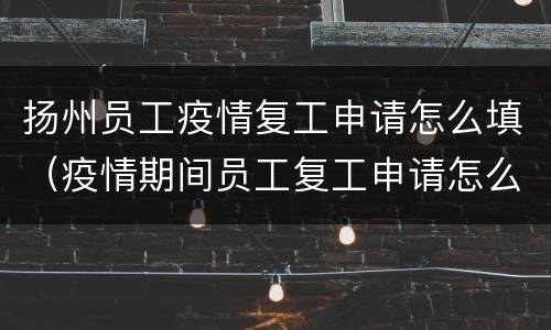 扬州员工疫情复工申请怎么填（疫情期间员工复工申请怎么写）