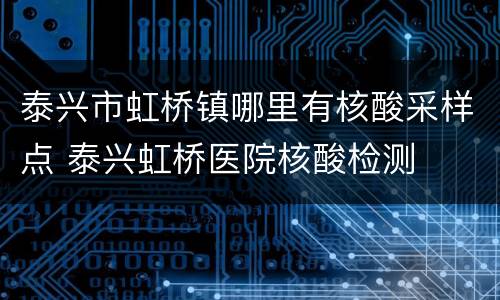 泰兴市虹桥镇哪里有核酸采样点 泰兴虹桥医院核酸检测
