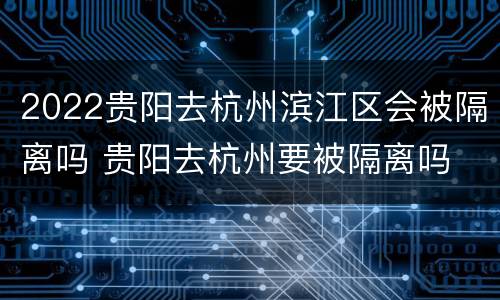 2022贵阳去杭州滨江区会被隔离吗 贵阳去杭州要被隔离吗