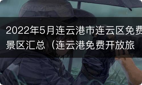 2022年5月连云港市连云区免费景区汇总（连云港免费开放旅游景点）