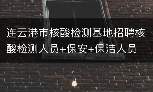 连云港市核酸检测基地招聘核酸检测人员+保安+保洁人员
