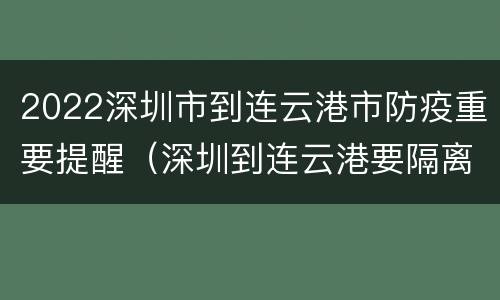 2022深圳市到连云港市防疫重要提醒（深圳到连云港要隔离吗）