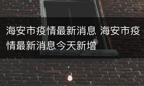 海安市疫情最新消息 海安市疫情最新消息今天新增