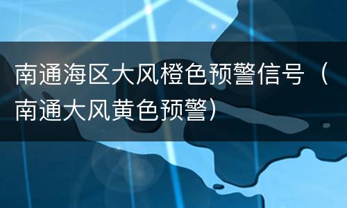 南通海区大风橙色预警信号（南通大风黄色预警）