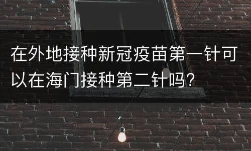 在外地接种新冠疫苗第一针可以在海门接种第二针吗?