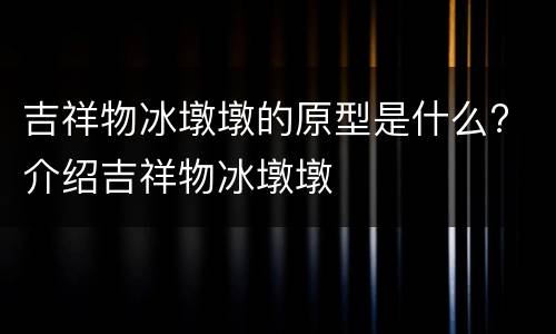 吉祥物冰墩墩的原型是什么? 介绍吉祥物冰墩墩
