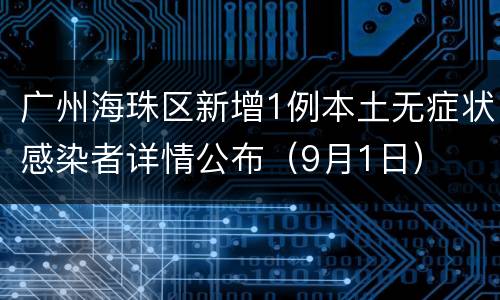 广州海珠区新增1例本土无症状感染者详情公布（9月1日）