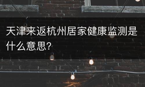 天津来返杭州居家健康监测是什么意思？