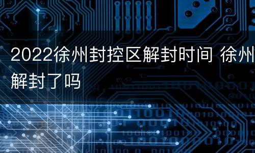 2022徐州封控区解封时间 徐州解封了吗