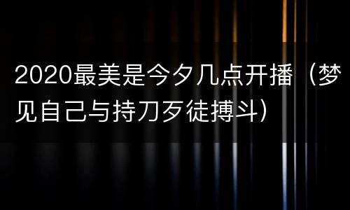 2020最美是今夕几点开播（梦见自己与持刀歹徒搏斗）