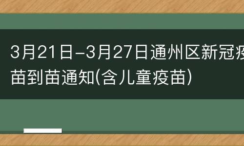 3月21日-3月27日通州区新冠疫苗到苗通知(含儿童疫苗)