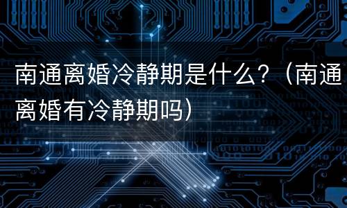 南通离婚冷静期是什么?（南通离婚有冷静期吗）