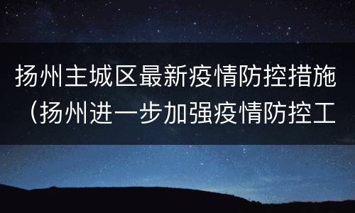 扬州主城区最新疫情防控措施（扬州进一步加强疫情防控工作的通知）