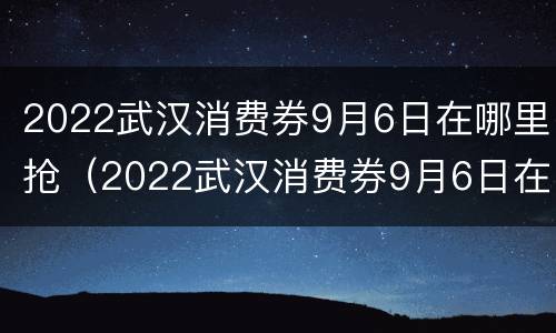2022武汉消费券9月6日在哪里抢（2022武汉消费券9月6日在哪里抢的）