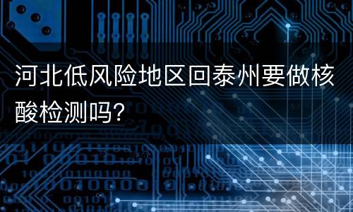 河北低风险地区回泰州要做核酸检测吗？