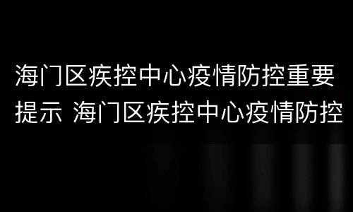 海门区疾控中心疫情防控重要提示 海门区疾控中心疫情防控重要提示是什么