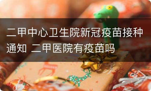 二甲中心卫生院新冠疫苗接种通知 二甲医院有疫苗吗