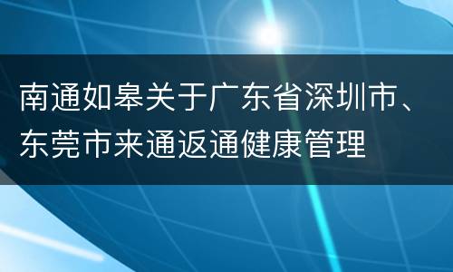 南通如皋关于广东省深圳市、东莞市来通返通健康管理