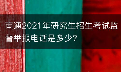 南通2021年研究生招生考试监督举报电话是多少?