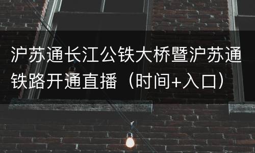 沪苏通长江公铁大桥暨沪苏通铁路开通直播（时间+入口）