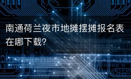 南通荷兰夜市地摊摆摊报名表在哪下载？
