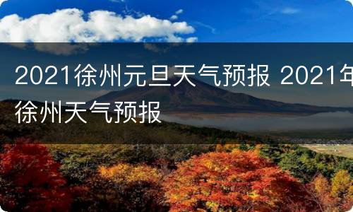 2021徐州元旦天气预报 2021年徐州天气预报