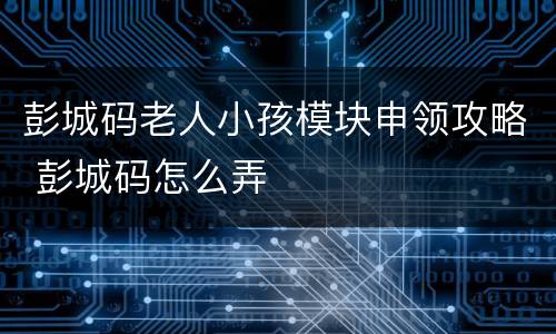 彭城码老人小孩模块申领攻略 彭城码怎么弄