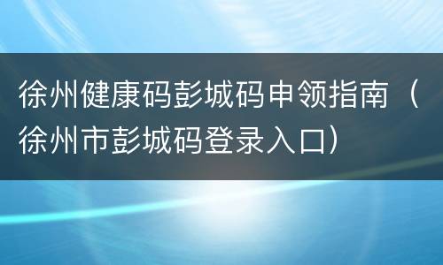 徐州健康码彭城码申领指南（徐州市彭城码登录入口）
