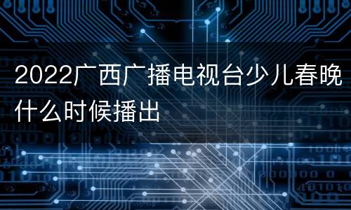 2022广西广播电视台少儿春晚什么时候播出