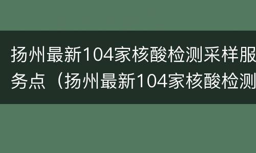 扬州最新104家核酸检测采样服务点（扬州最新104家核酸检测采样服务点地址）