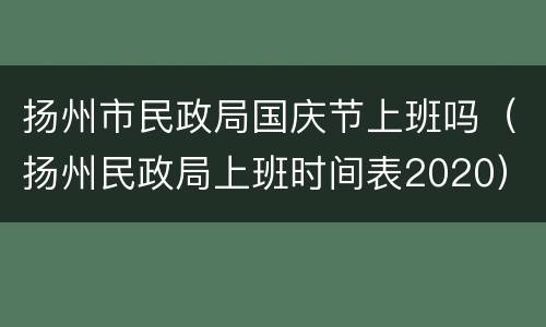 扬州市民政局国庆节上班吗（扬州民政局上班时间表2020）