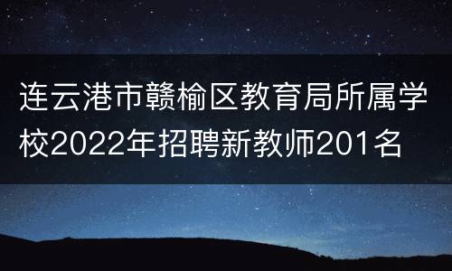 连云港市赣榆区教育局所属学校2022年招聘新教师201名