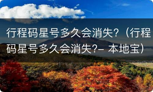 行程码星号多久会消失?（行程码星号多久会消失?- 本地宝）