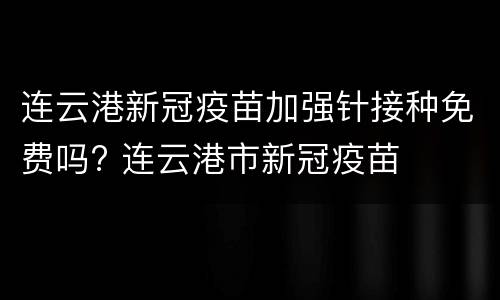 连云港新冠疫苗加强针接种免费吗? 连云港市新冠疫苗
