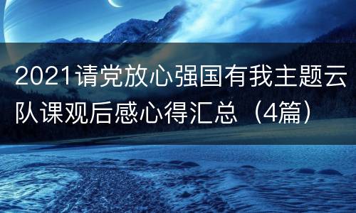 2021请党放心强国有我主题云队课观后感心得汇总（4篇）