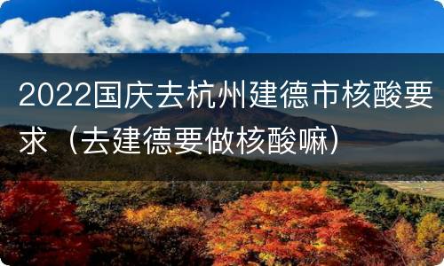 2022国庆去杭州建德市核酸要求（去建德要做核酸嘛）