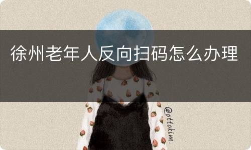 徐州老年人反向扫码怎么办理