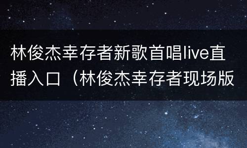 林俊杰幸存者新歌首唱live直播入口（林俊杰幸存者现场版）