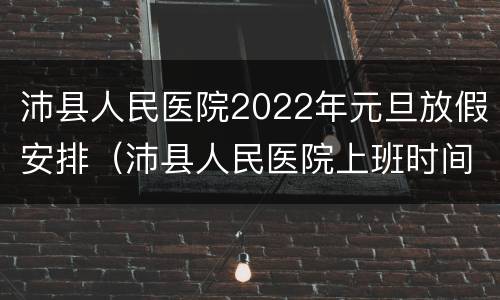 沛县人民医院2022年元旦放假安排（沛县人民医院上班时间2020）