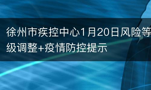徐州市疾控中心1月20日风险等级调整+疫情防控提示