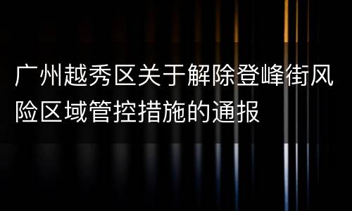 广州越秀区关于解除登峰街风险区域管控措施的通报
