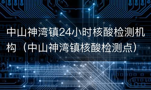 中山神湾镇24小时核酸检测机构（中山神湾镇核酸检测点）