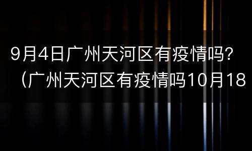 9月4日广州天河区有疫情吗？（广州天河区有疫情吗10月18日）
